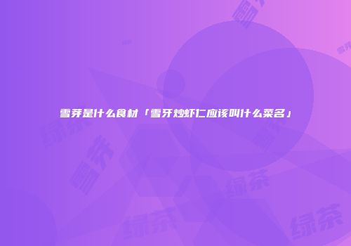 雪芽是什么食材「雪牙炒虾仁应该叫什么菜名」