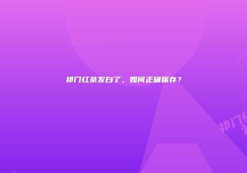 祁门红茶发白了，如何正确保存？