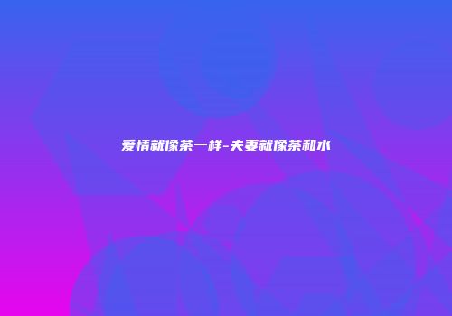 爱情就像茶一样-夫妻就像茶和水