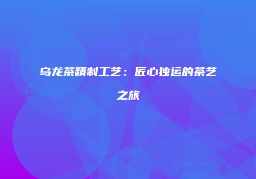 乌龙茶精制工艺：匠心独运的茶艺之旅