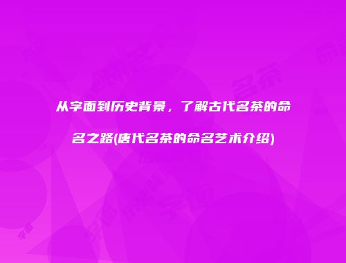 从字面到历史背景，了解古代名茶的命名之路(唐代名茶的命名艺术介绍)