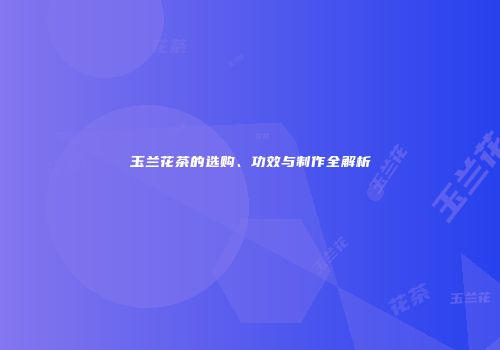 玉兰花茶的选购、功效与制作全解析