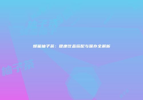 蜂蜜柚子茶：健康饮品搭配与保存全解析
