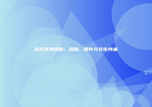 古代茶具探秘：名称、图片与文化内涵