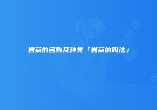 岩茶的名称及种类「岩茶的叫法」