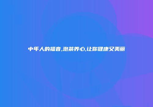 中年人的福音,泡茶养心,让你健康又美丽