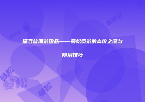 探寻普洱茶珍品——曼松贡茶的高价之谜与辨别技巧