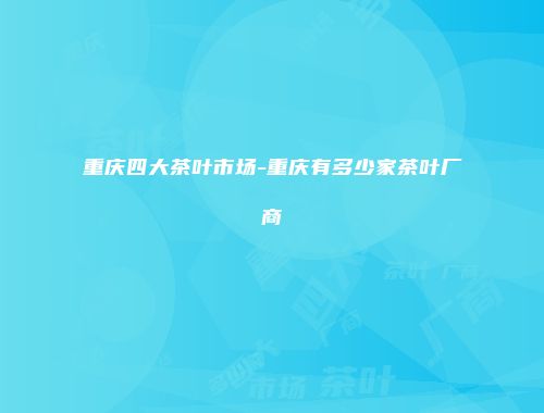 重庆四大茶叶市场-重庆有多少家茶叶厂商