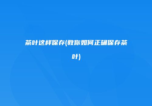 茶叶这样保存(教你如何正确保存茶叶)