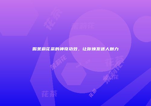 喝茉莉花茶的神奇功效，让你焕发迷人魅力