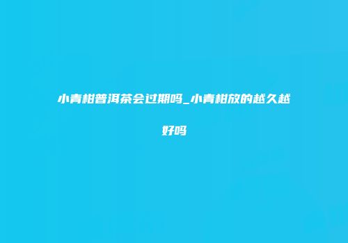 小青柑普洱茶会过期吗_小青柑放的越久越好吗