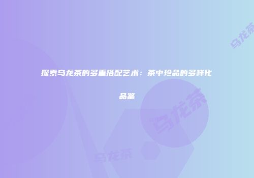 探索乌龙茶的多重搭配艺术：茶中珍品的多样化品鉴