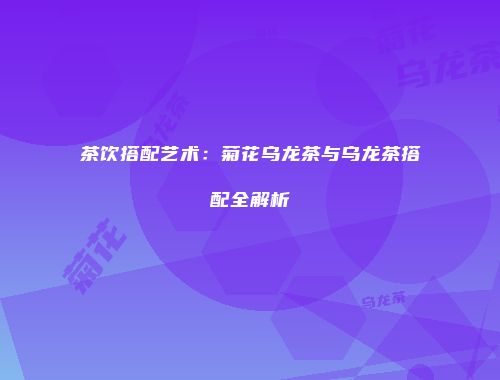 茶饮搭配艺术：菊花乌龙茶与乌龙茶搭配全解析