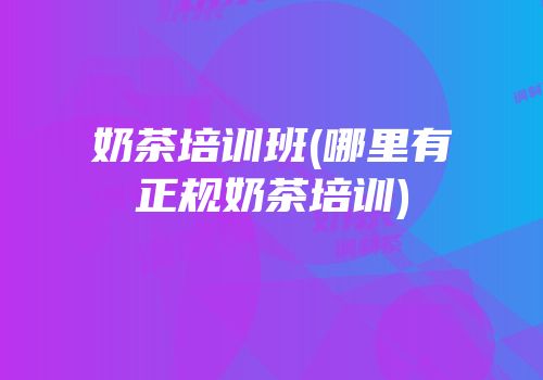 奶茶培训班(哪里有正规奶茶培训)
