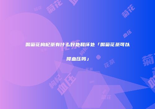 喝菊花枸杞茶有什么好处和坏处「喝菊花茶可以降血压吗」