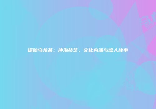 探秘乌龙茶：冲泡技艺、文化内涵与感人故事