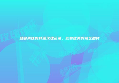 品尝美味的蜂蜜玫瑰花茶，欣赏优美的茶艺图片