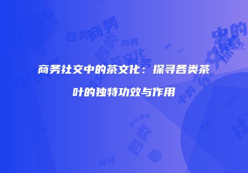 商务社交中的茶文化：探寻各类茶叶的独特功效与作用