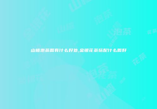 山楂泡茶喝有什么好处,金银花茶搭配什么喝好