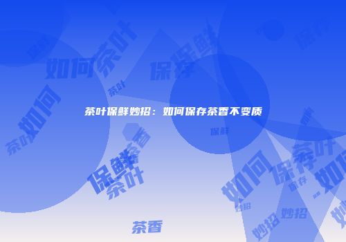 茶叶保鲜妙招：如何保存茶香不变质