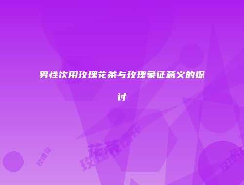 男性饮用玫瑰花茶与玫瑰象征意义的探讨