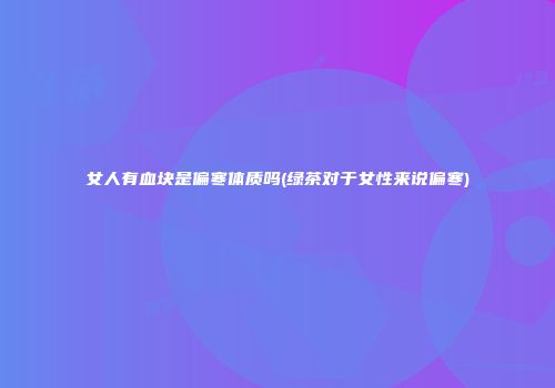 女人有血块是偏寒体质吗(绿茶对于女性来说偏寒)