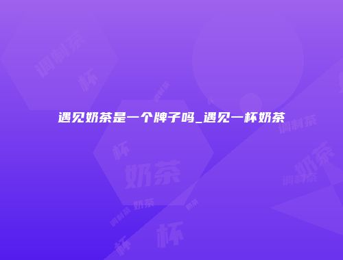 遇见奶茶是一个牌子吗_遇见一杯奶茶