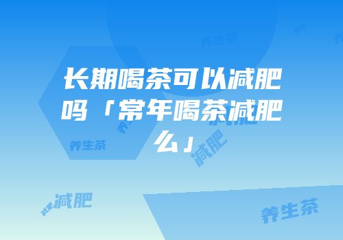 长期喝茶可以减肥吗「常年喝茶减肥么」