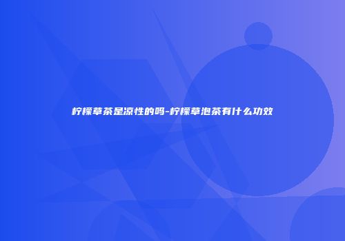 柠檬草茶是凉性的吗-柠檬草泡茶有什么功效