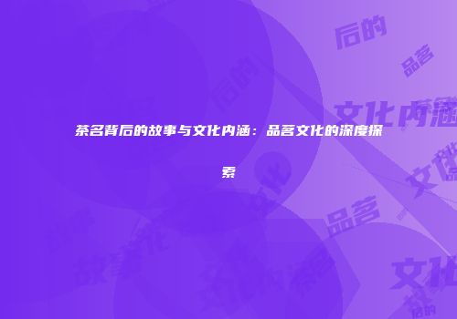 茶名背后的故事与文化内涵：品茗文化的深度探索