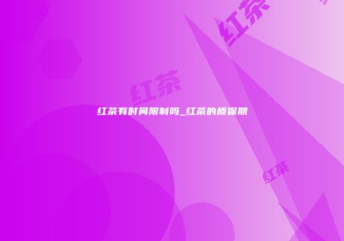 红茶有时间限制吗_红茶的质保期