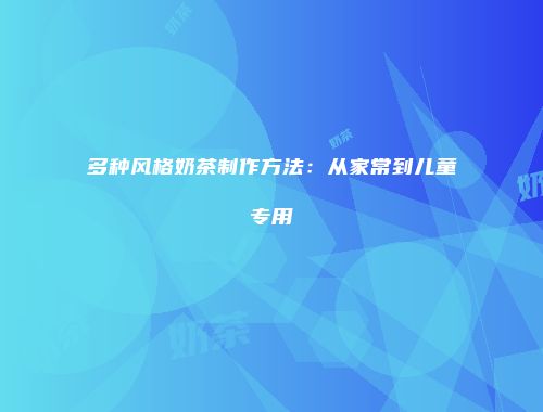 多种风格奶茶制作方法：从家常到儿童专用