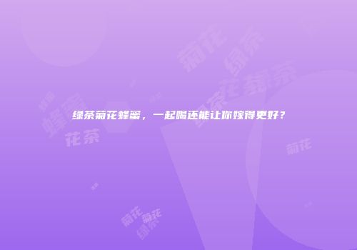 绿茶菊花蜂蜜，一起喝还能让你嫁得更好？