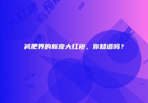 减肥界的新宠大红袍，你知道吗？