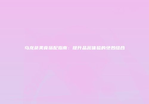 乌龙茶美食搭配指南：提升品茗体验的绝妙组合