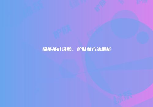 绿茶茶叶洗脸：护肤新方法解析