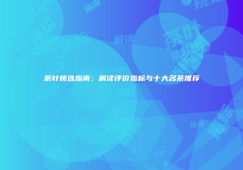 茶叶挑选指南：解读评价指标与十大名茶推荐