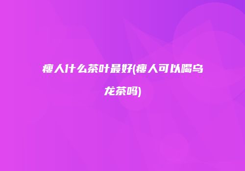 瘦人什么茶叶最好(瘦人可以喝乌龙茶吗)