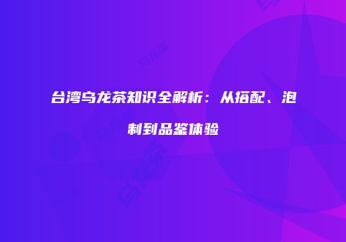 台湾乌龙茶知识全解析：从搭配、泡制到品鉴体验
