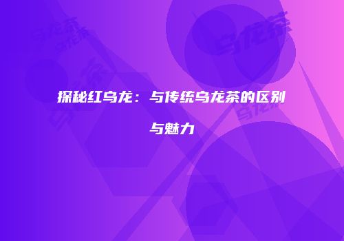 探秘红乌龙：与传统乌龙茶的区别与魅力