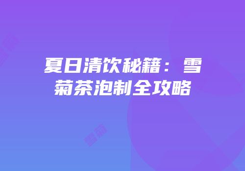 夏日清饮秘籍：雪菊茶泡制全攻略