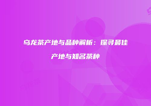 乌龙茶产地与品种解析：探寻最佳产地与知名茶种