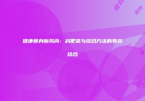 健康瘦身新风尚：减肥茶与综合方法的有效结合