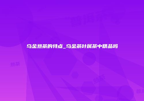 乌金熟茶的特点_乌金茶叶属茶中精品吗