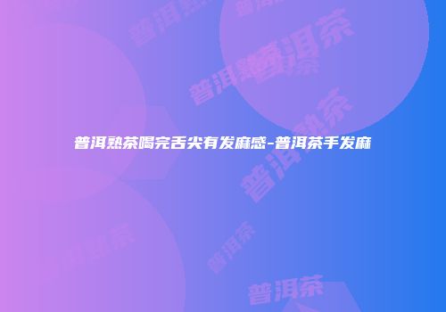 普洱熟茶喝完舌尖有发麻感-普洱茶手发麻