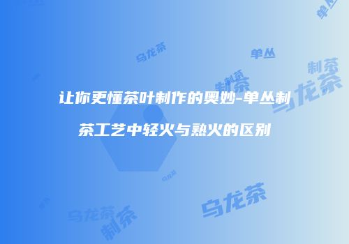 让你更懂茶叶制作的奥妙-单丛制茶工艺中轻火与熟火的区别