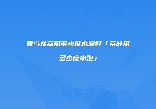 黑乌龙茶用多少度水泡好「茶叶用多少度水泡」