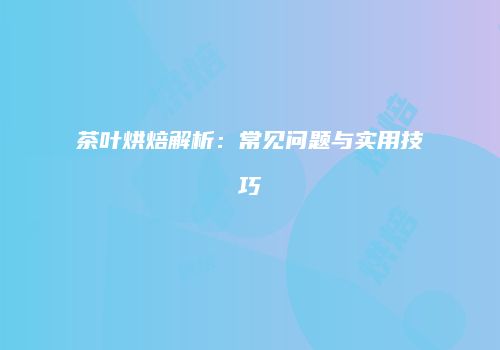 茶叶烘焙解析：常见问题与实用技巧