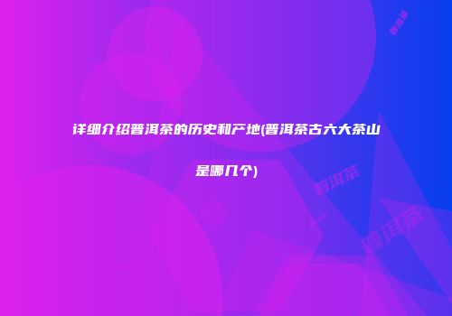 详细介绍普洱茶的历史和产地(普洱茶古六大茶山是哪几个)