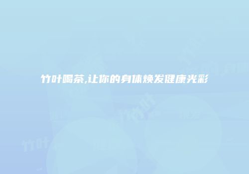 竹叶喝茶,让你的身体焕发健康光彩